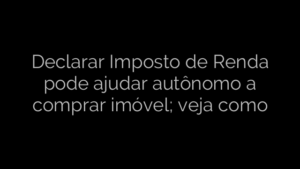 ​Declarar Imposto de Renda pode ajudar autônomo a comprar imóvel; veja como 